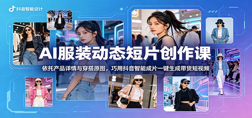 AI服装动态短片创作课：依托产品详情与穿搭原图，巧用抖音智能成片一键生成带货短视频-聊项目