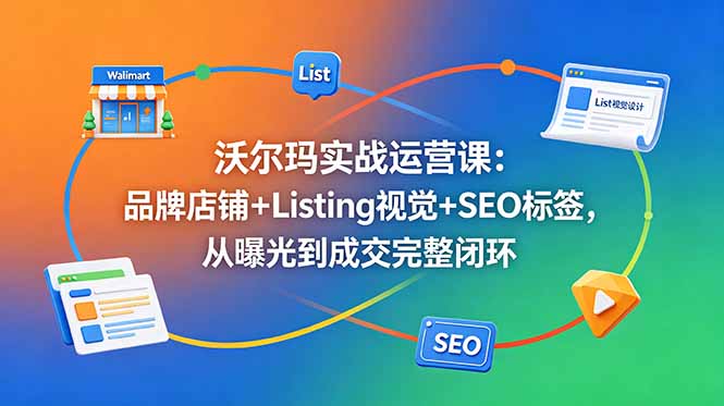 沃尔玛实战运营课：品牌店铺+Listing视觉+SEO标签，从曝光到成交完整闭环-聊项目