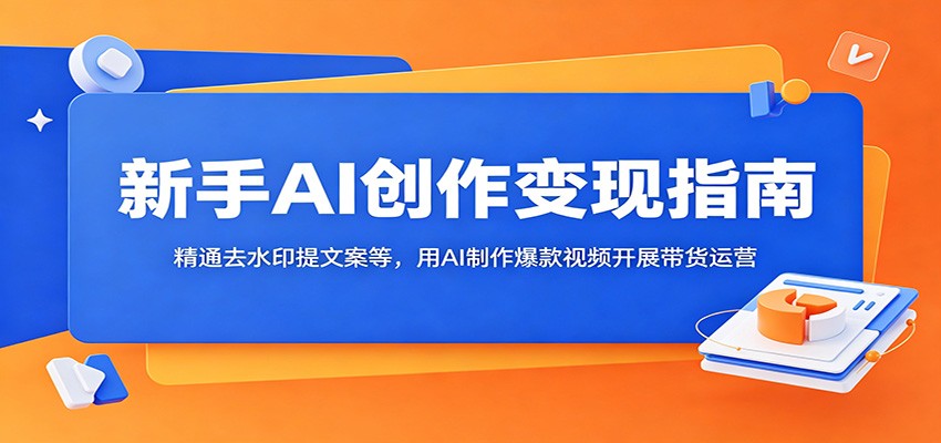 新手AI创作变现指南：精通去水印提文案等，用AI制作爆款视频开展带货运营-聊项目