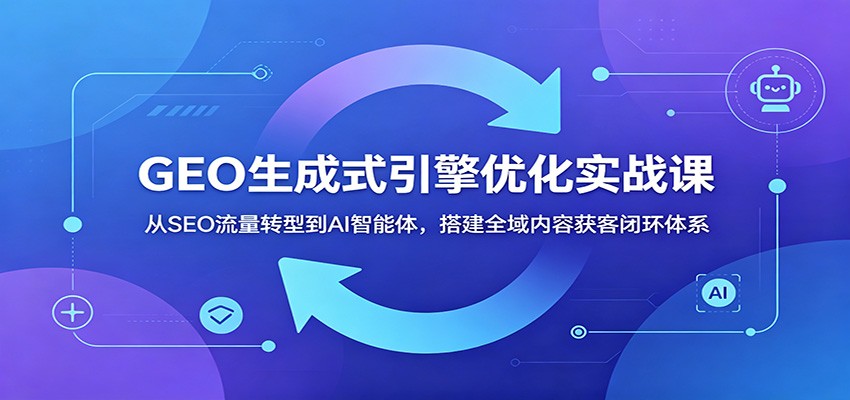 GEO生成式引擎优化实战课：从SEO流量转型到AI智能体，搭建全域内容获客闭环体系-聊项目
