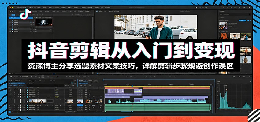 抖音剪辑从入门到变现：资深博主分享选题素材文案技巧，详解剪辑步骤规避创作误区-聊项目