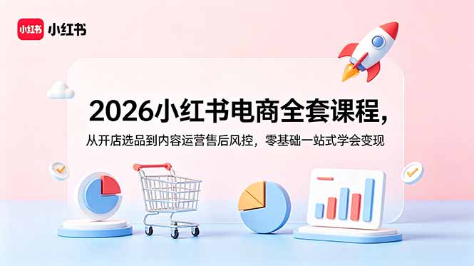 2026小红书电商全套课程，从开店选品到内容运营售后风控，零基础一站式学会变现-聊项目