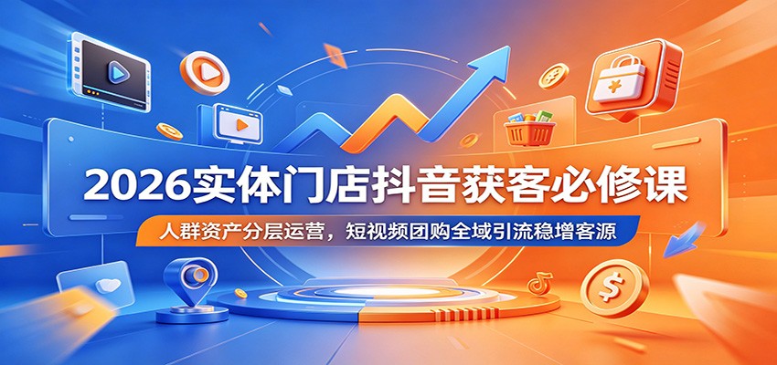2026实体门店抖音获客必修课：人群资产分层运营，短视频团购全域引流稳增客源-聊项目