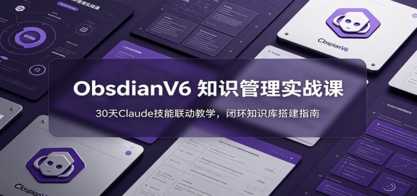 ObsidianV6 知识管理实战课：30天Claude技能联动教学，闭环知识库搭建指南-聊项目