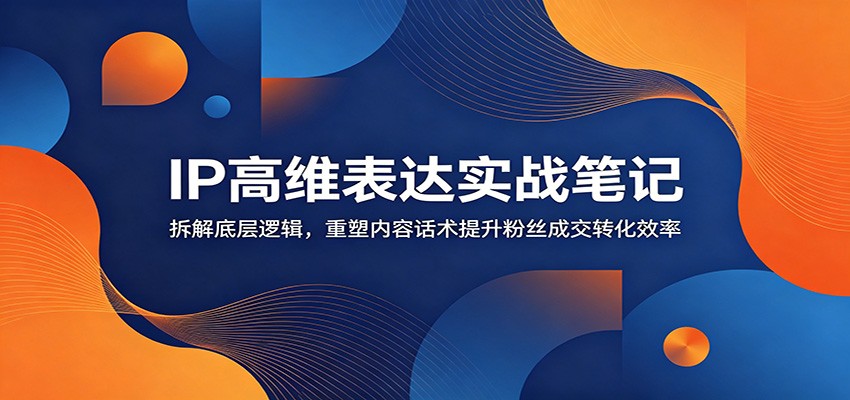 IP高维表达实战笔记：拆解底层逻辑，重塑内容话术提升粉丝成交转化效率-聊项目
