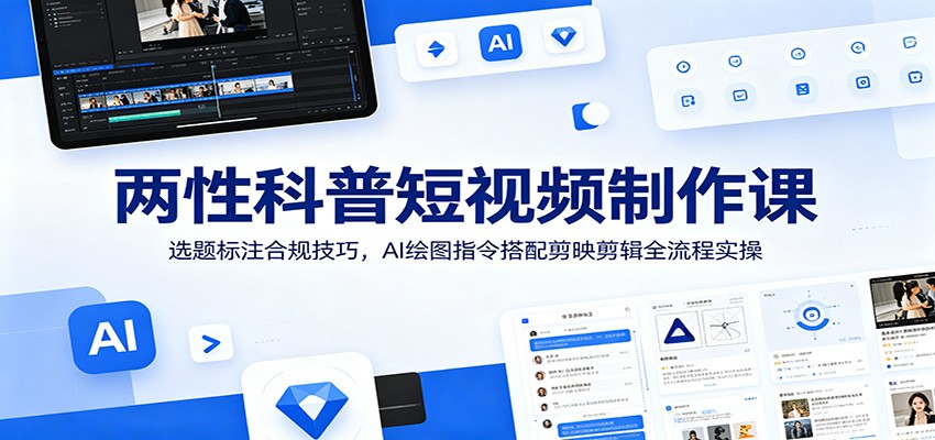 两性科普短视频制作课：选题标注合规技巧，AI绘图指令搭配剪映剪辑全流程实操-聊项目