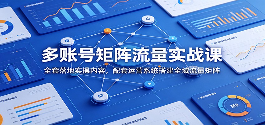多账号矩阵流量实战课：全套落地实操内容，配套运营系统搭建全域流量矩阵-聊项目