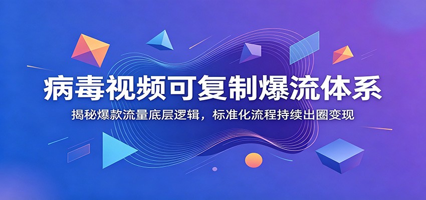病毒视频可复制爆流体系：揭秘爆款流量底层逻辑，标准化流程持续出圈变现-聊项目