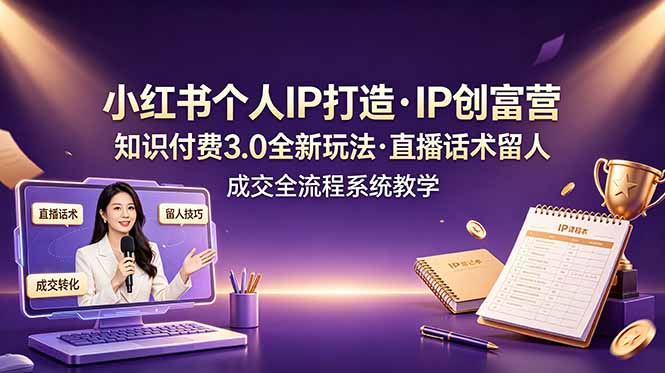 小红书个人IP打造创富营，知识付费3.0全新玩法，直播话术留人成交全流程系统教学-聊项目