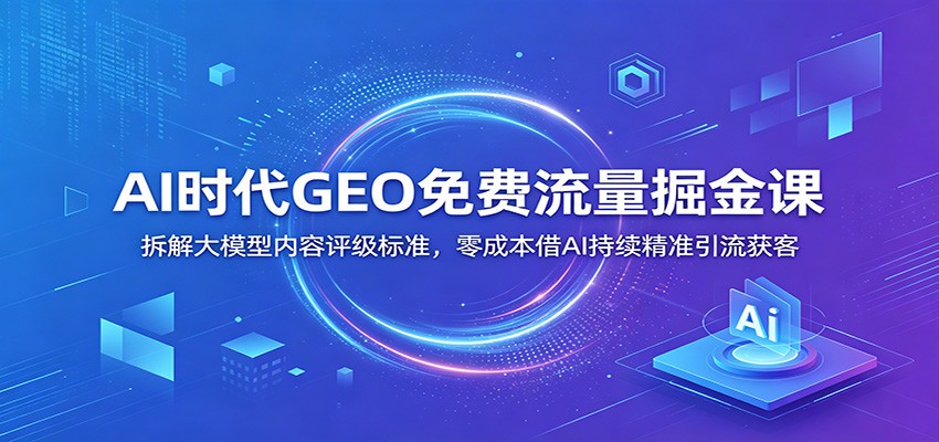 AI时代GEO免费流量掘金课：拆解大模型内容评级标准，零成本借AI持续精准引流获客-聊项目