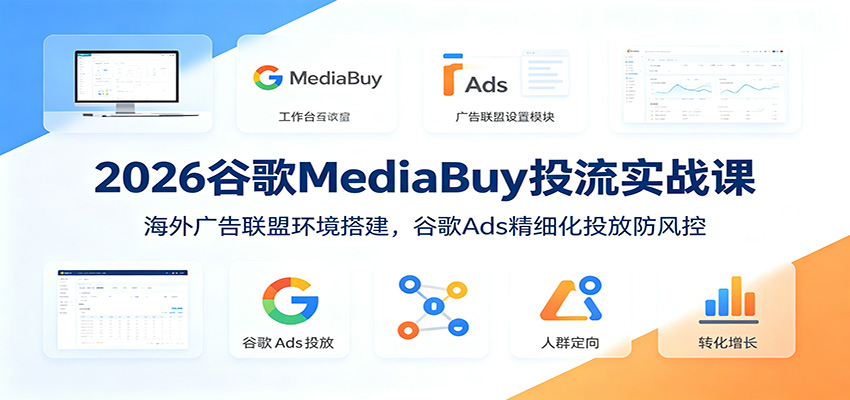 2026谷歌MediaBuy投流实战课：海外广告联盟环境搭建，谷歌Ads精细化投放防风控-聊项目