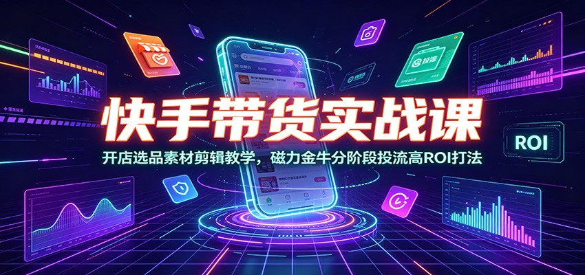 快手带货实战课：开店选品素材剪辑教学，磁力金牛分阶段投流高ROI打法-聊项目