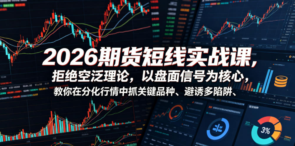 2026期货短线实战课，拒绝空泛理论，以盘面信号为核心，教你在分化行情中抓关键品种、避诱多陷阱(更新0711)-聊项目
