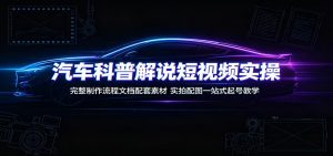 汽车科普解说短视频实操：完整制作流程文档配套素材，实拍配图一站式起号教学-聊项目