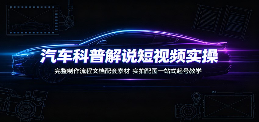 汽车科普解说短视频实操：完整制作流程文档配套素材，实拍配图一站式起号教学-聊项目