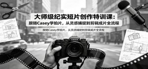 大师级纪实短片创作特训课：跟随Casey学拍片，从灵感捕捉到剪辑成片全流程-聊项目