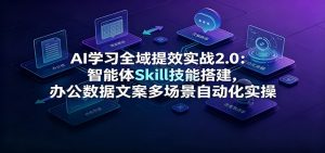 AI学习全域提效实战2.0：智能体Skill技能搭建，办公数据文案多场景自动化实操-聊项目