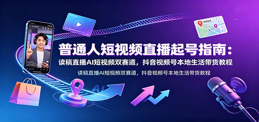 普通人短视频直播起号指南：读稿直播AI短视频双赛道，抖音视频号本地生活带货教程-聊项目