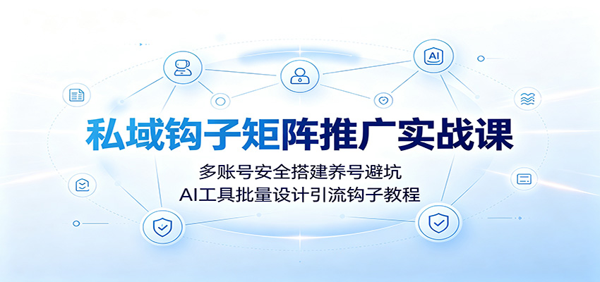 私域钩子矩阵推广实战课：多账号安全搭建养号避坑，AI工具批量设计引流钩子教程-聊项目