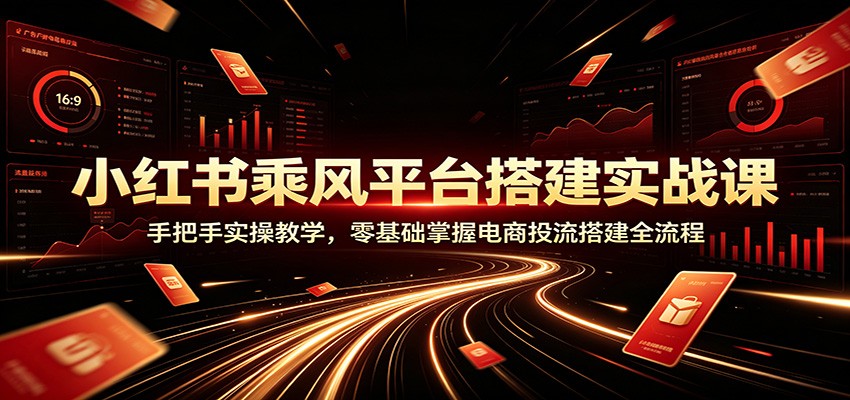 小红书乘风平台搭建实战课：手把手实操教学，零基础掌握电商投流搭建全流程-聊项目