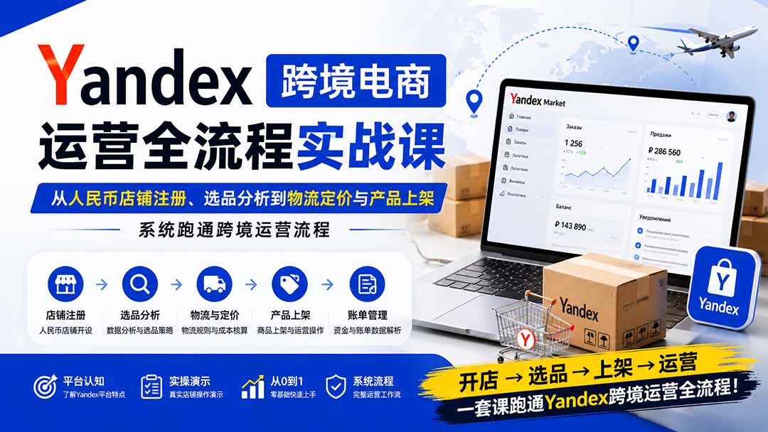 Yandex跨境电商运营全流程实战课：从人民币店铺注册、选品分析到物流定价与产品上架，系统跑通跨境运营流程-聊项目