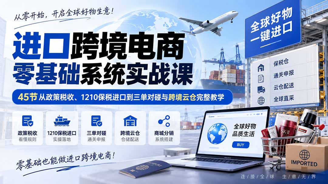 进口跨境电商零基础系统实战课：45节从政策税收、1210保税进口到三单对碰与跨境云仓完整教学-聊项目