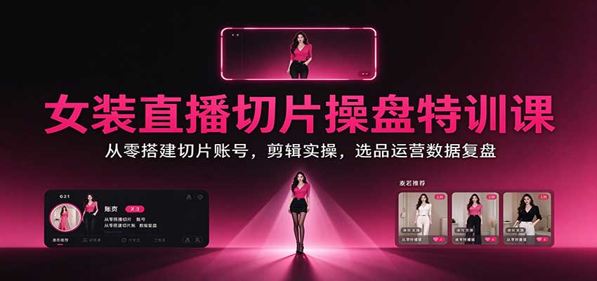 女装直播切片操盘特训课：从零搭建切片账号，剪辑实操，选品运营数据复盘-聊项目