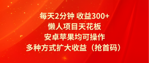 每天2分钟收益300+,懒人项目天花板,安卓苹果均可操作,多种方式扩大收益(抢首码)-聊项目