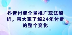 抖音付费全景推广玩法解析,带大家了解24年付费的整个变化-聊项目
