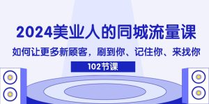 (11918期)2024美业人的同城流量课:如何让更多新顾客,刷到你、记住你、来找你-聊项目