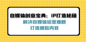 (12400期)自媒体创业宝典:IP打造秘籍:解决自媒体运营难题,打造爆款内容-聊项目