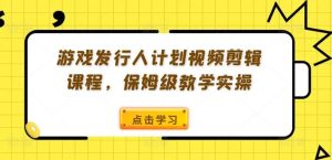 游戏发行人计划视频剪辑课程,保姆级教学实操-聊项目