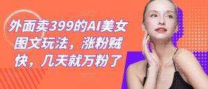 外面卖399的AI美女图文玩法,涨粉贼快,几天就万粉了-聊项目