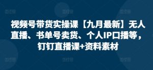 视频号带货实操课【25年7月最新】无人直播、书单号卖货、个人IP口播等,钉钉直播课+资料素材-聊项目