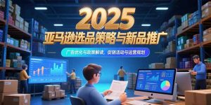 2025亚马逊选品策略与新品推广,广告优化与政策解读,促销活动与运营规划-聊项目