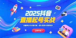 2025抖音直播起号实战,流量算法与设备实操,团队搭建与预算规划-聊项目