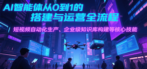 AI智能体从0到1的搭建与运营全流程,短视频自动化生产、企业级知识库构建等核心技能-聊项目
