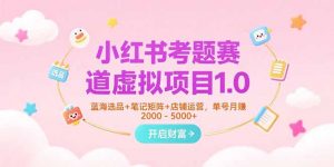 小红书考题赛道虚拟项目1.0，蓝海选品+笔记矩阵+店铺运营，单号月赚5000+-聊项目