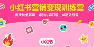 小红书营销变现训练营,商业价值解读,爆款内容打造,AI高效起号-聊项目