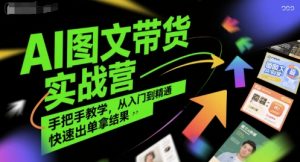 AI图文带货实战营,手把手教学,从入门到精通,快速出单拿结果-聊项目