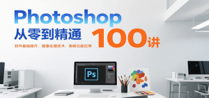 Photoshop从零到精通100讲:软件基础操作、图像处理技术、高级功能应用-聊项目