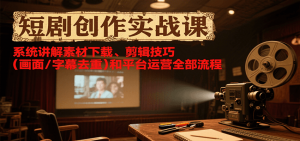 短剧创作实战课,系统讲解素材下载、剪辑技巧(画面/字幕去重)和平台运营全部流程-聊项目