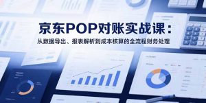 2025京东POP对账实战课:从数据导出、报表解析到成本核算的全流程财务处理-聊项目