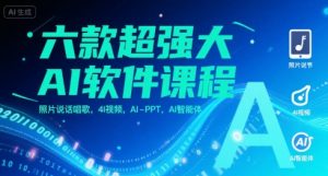 六款超强大AI软件课程,照片说话唱歌,4I视频,AI-PPT,AI智能体-聊项目