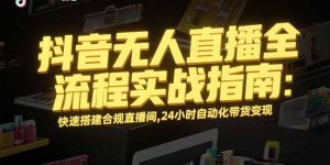 抖音无人直播全流程实战指南:快速搭建合规直播间,24小时自动化带货变现-聊项目