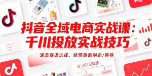 抖音全域电商实战课:千川投放实战技巧,涵盖赛道选择、经营策略制定/等等-聊项目