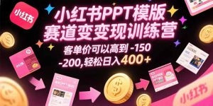 小红书PPT模版赛道变现训练营,客单价可以高到150-200,轻松日入400+-聊项目