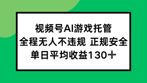 视频号AI游戏托管，全程无人不违规 正规安全，单日平均收益130+-聊项目