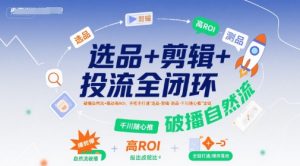 选品+剪辑+投流全闭环，破播自然流+撬动高ROI，手把手打通“选品-剪辑-测品-千川随心推”全链-聊项目