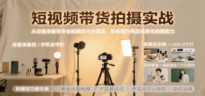 短视频带货拍摄实战,从设备准备到专业拍摄技巧全覆盖,系统提升商品场景化拍摄能力-聊项目